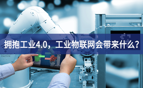 擁抱工業4.0,工業物聯網會帶來什么? 擁抱工業4.0,工業物聯網會帶來什么?