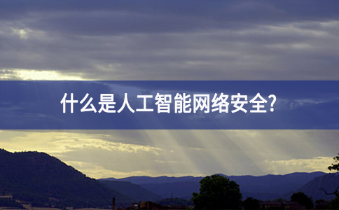 什么是人工智能網(wǎng)絡(luò)安全? 什么是人工智能網(wǎng)絡(luò)安全?