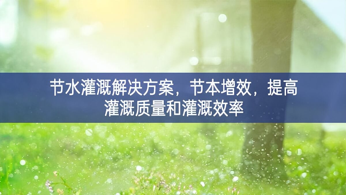節水灌溉解決方案，節本增效，提高灌溉質量和灌溉效率