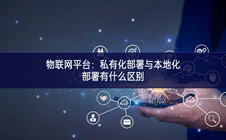 物聯網平臺:私有化部署與本地化部署有什么區別 物聯網平臺:私有化部署與本地化部署有什么區別