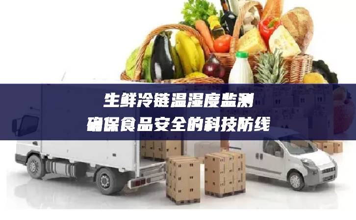 生鮮冷鏈溫濕度監測:確保食品安全的科技防線 生鮮冷鏈溫濕度監測:確保食品安全的科技防線