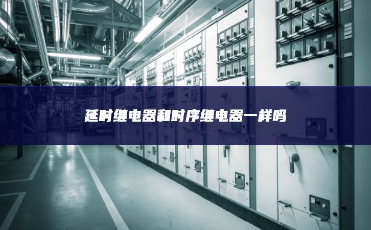 延時繼電器和時序繼電器一樣嗎 延時繼電器和時序繼電器一樣嗎