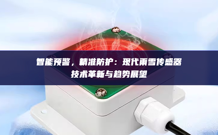 智能預(yù)警，精準防護：現(xiàn)代雨雪傳感器技術(shù)革新與趨勢展望