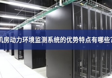 機(jī)房動力環(huán)境監(jiān)測系統(tǒng)的優(yōu)勢特點(diǎn)有哪些？