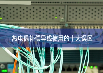 熱電偶補償導線使用的十大誤區