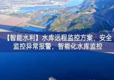 「智能水利」水庫遠(yuǎn)程監(jiān)控方案，安全監(jiān)控異常報(bào)警，智能化水庫監(jiān)控