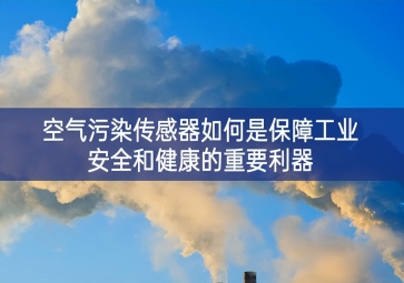 空氣污染傳感器如何是保障工業安全和健康的重要利器
