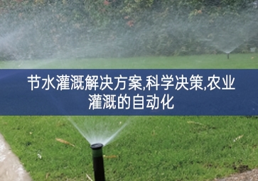 「智慧水務」節水灌溉解決方案,科學決策,農業灌溉的自動化