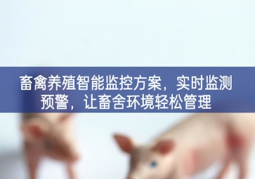 「智慧養殖」畜禽養殖智能監控方案，實時監測預警，讓畜舍環境輕松管理