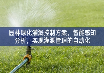 「智慧城市」園林綠化灌溉控制方案，智能感知分析，實(shí)現(xiàn)灌溉管理的自動(dòng)化