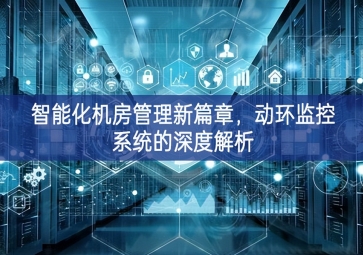 智能化機房管理新篇章，動環(huán)監(jiān)控系統(tǒng)的深度解析