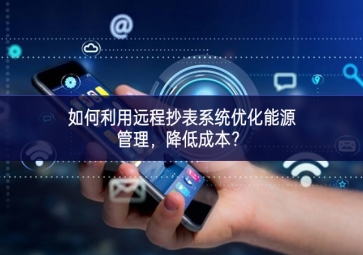 如何利用遠程抄表系統優化能源管理，降低成本？