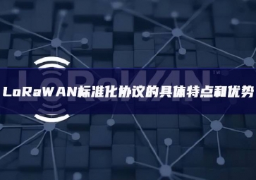 LoRaWAN標(biāo)準(zhǔn)化協(xié)議的具體特點和優(yōu)勢
